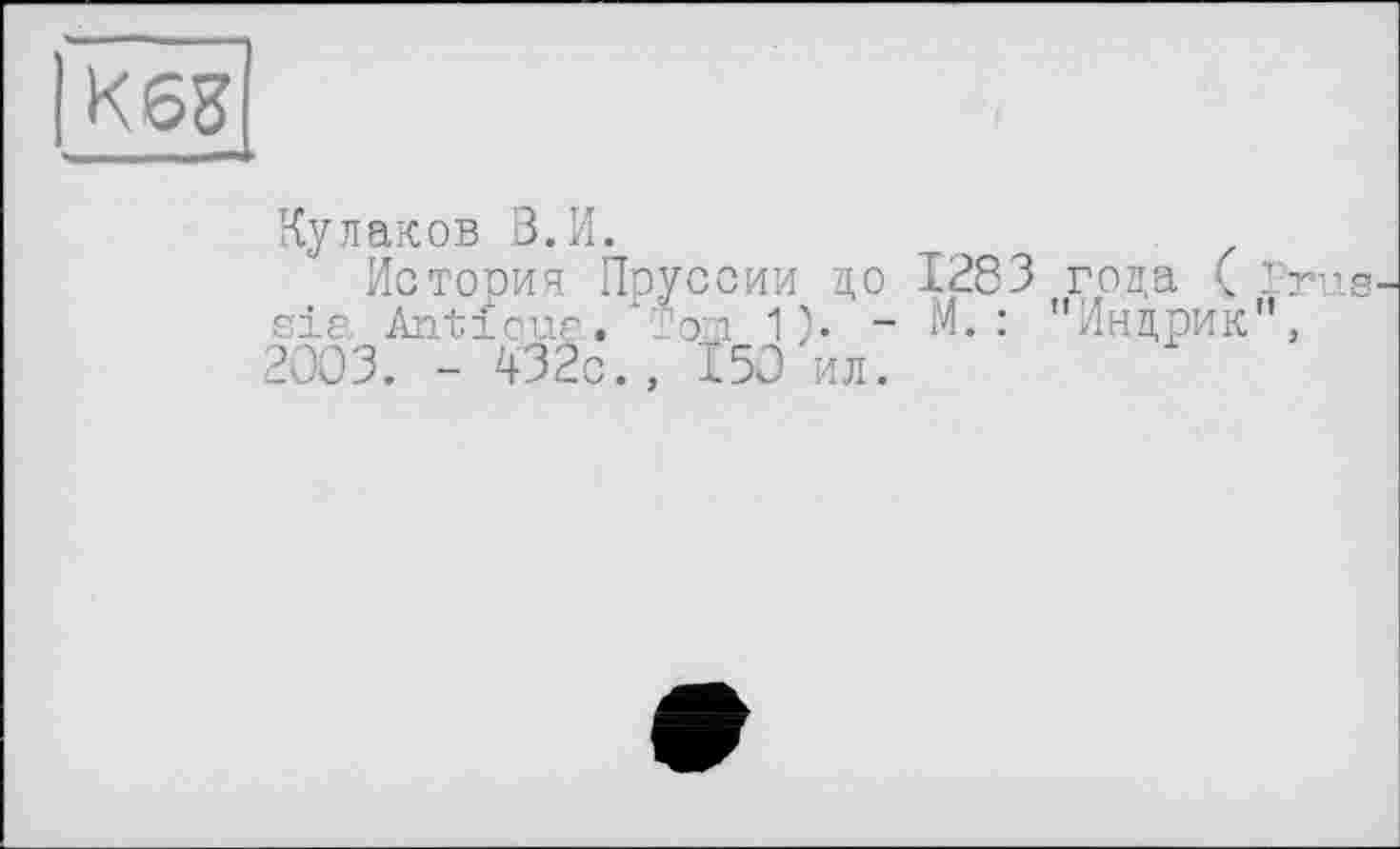 ﻿ІK63
Кулаков В.И.
История Пруссии до 1283 года ( Prus sia Ântiqua. Tom 1). - M. : "Индрик , 2003. - 432с., 150 ил.